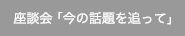 座談会「今の話題を追って」