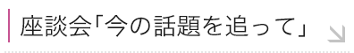 座談会「今の話題を追って」