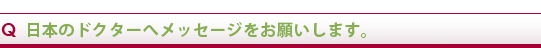 Q 日本のドクターへメッセージをお願いします。