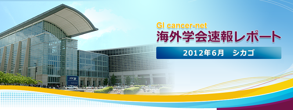 演題速報レポート　American Society of Clinical Oncology 48th Annual Meeting 2012　June 1st-5th at CHICAGO,ILLINOIS