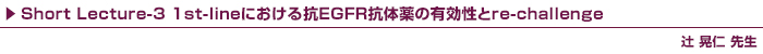 Short Lecture-3 1st-lineにおける抗EGFR抗体薬の有効性とre-challenge / 辻 晃仁 先生