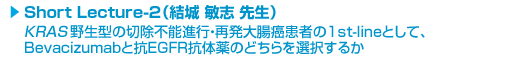 Short Lecture-2( qu 搶)KRAS쐶^̐؏s\isEĔ咰҂1st-lineƂāABevacizumabƍREGFRR̖̂ǂI邩
